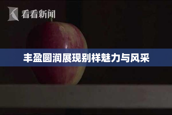 丰盈圆润展现别样魅力与风采