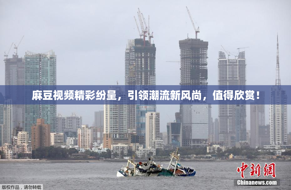 麻豆视频精彩纷呈，引领潮流新风尚，值得欣赏！