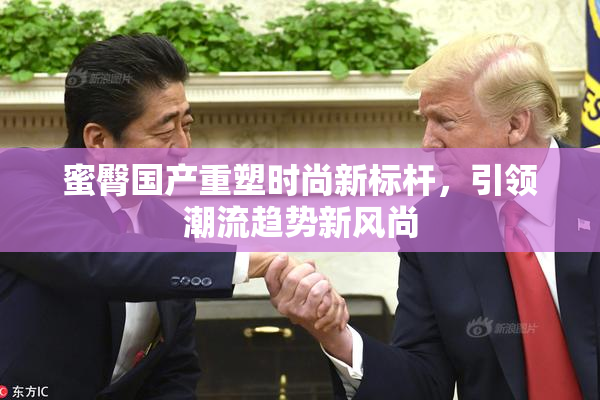 蜜臀国产重塑时尚新标杆，引领潮流趋势新风尚