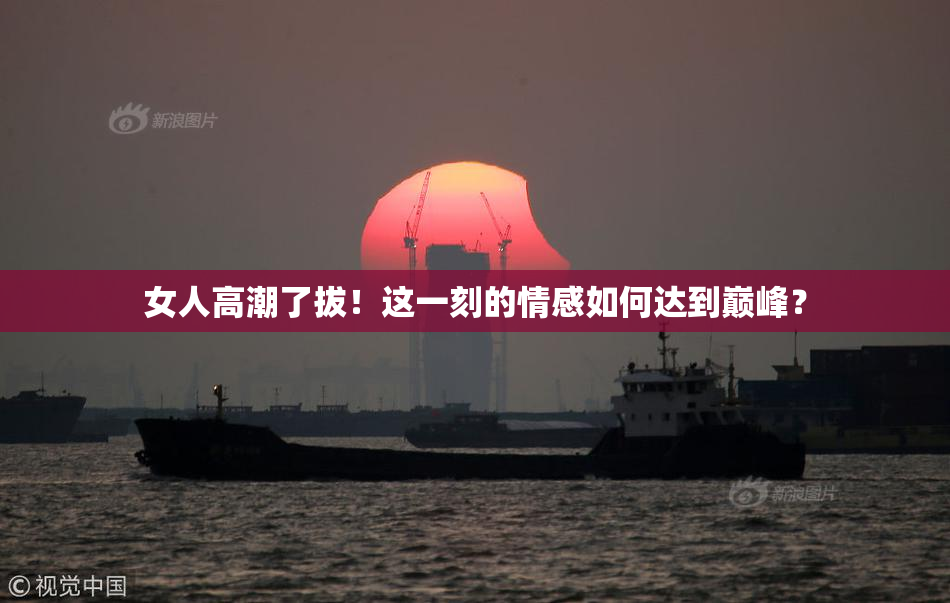 女人高潮了拔！这一刻的情感如何达到巅峰？