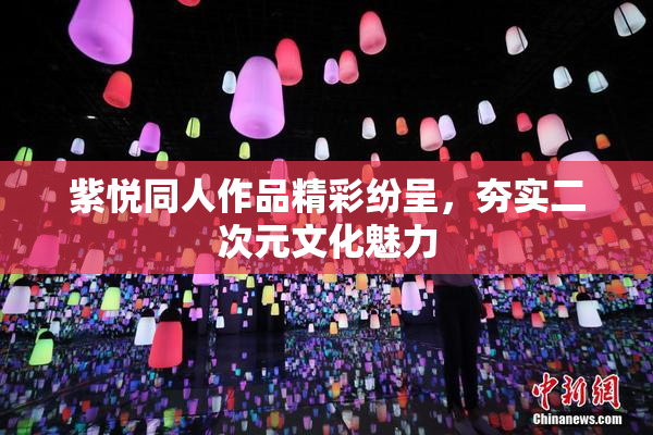 紫悦同人作品精彩纷呈，夯实二次元文化魅力
