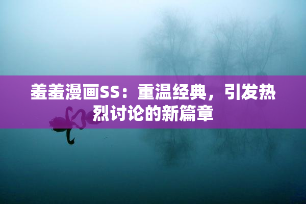 羞羞漫画SS：重温经典，引发热烈讨论的新篇章