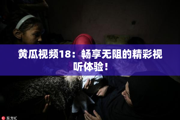 黄瓜视频18：畅享无阻的精彩视听体验！