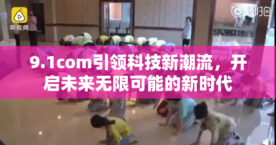 9.1com引领科技新潮流，开启未来无限可能的新时代