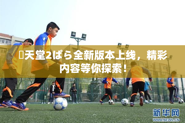 妺天堂2ぱら全新版本上线，精彩内容等你探索！