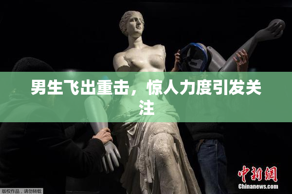 男生飞出重击，惊人力度引发关注