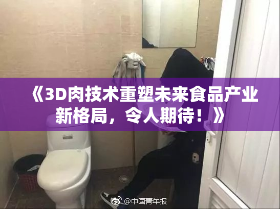 《3D肉技术重塑未来食品产业新格局，令人期待！》