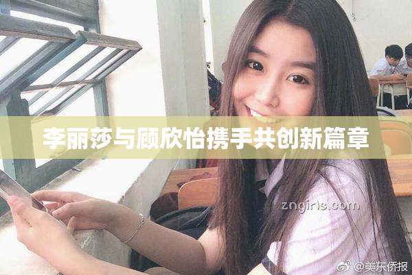 李丽莎与顾欣怡携手共创新篇章