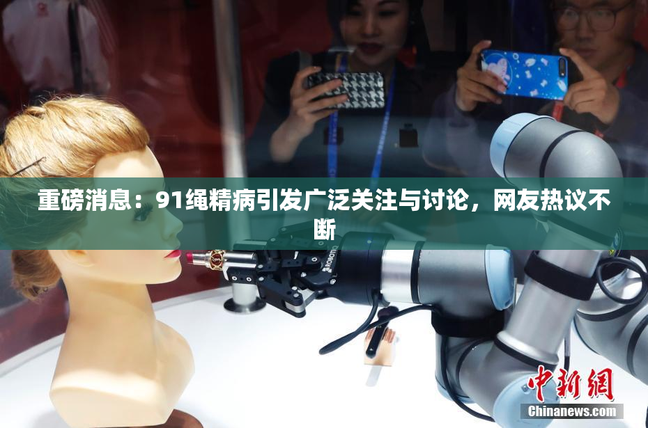 重磅消息：91绳精病引发广泛关注与讨论，网友热议不断