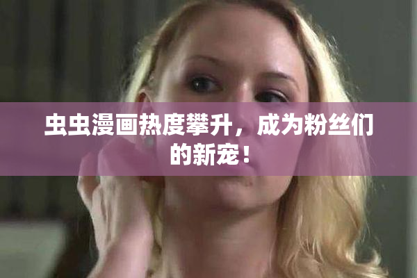 虫虫漫画热度攀升，成为粉丝们的新宠！