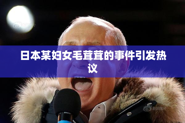 日本某妇女毛茸茸的事件引发热议