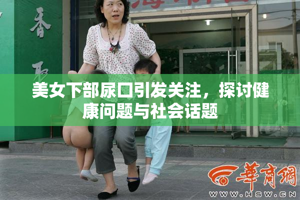 美女下部尿囗引发关注，探讨健康问题与社会话题