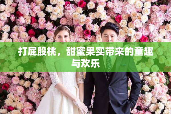 打屁股桃，甜蜜果实带来的童趣与欢乐