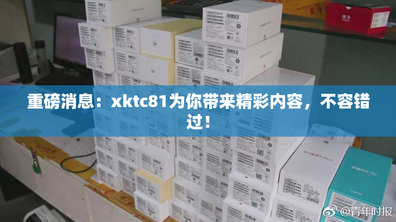 重磅消息：xktc81为你带来精彩内容，不容错过！