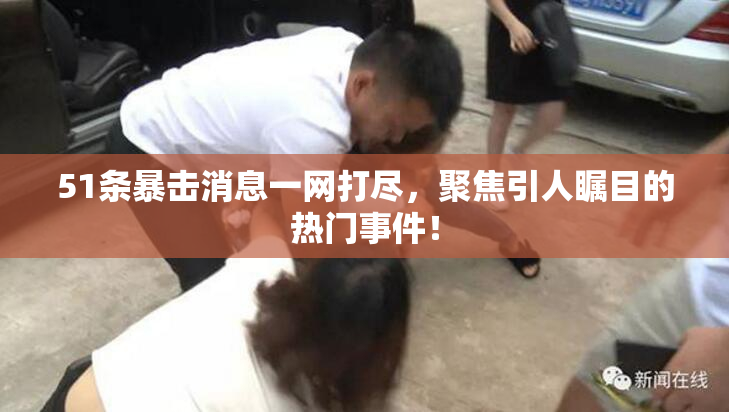 51条暴击消息一网打尽，聚焦引人瞩目的热门事件！