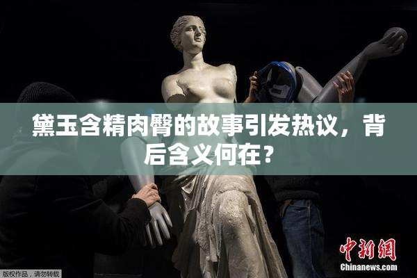 黛玉含精肉臀的故事引发热议，背后含义何在？