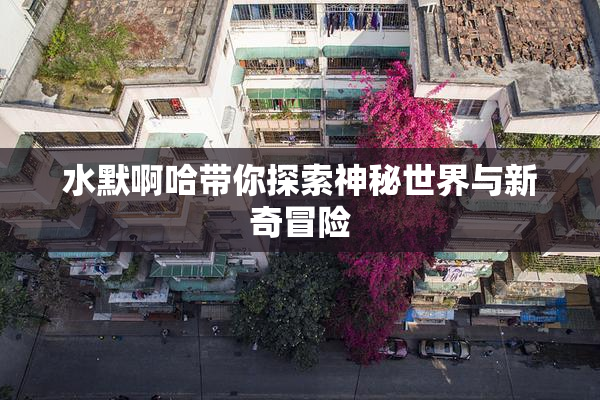 水默啊哈带你探索神秘世界与新奇冒险