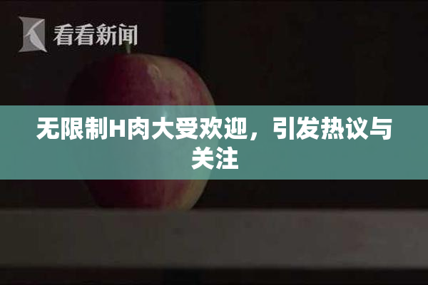 无限制H肉大受欢迎，引发热议与关注