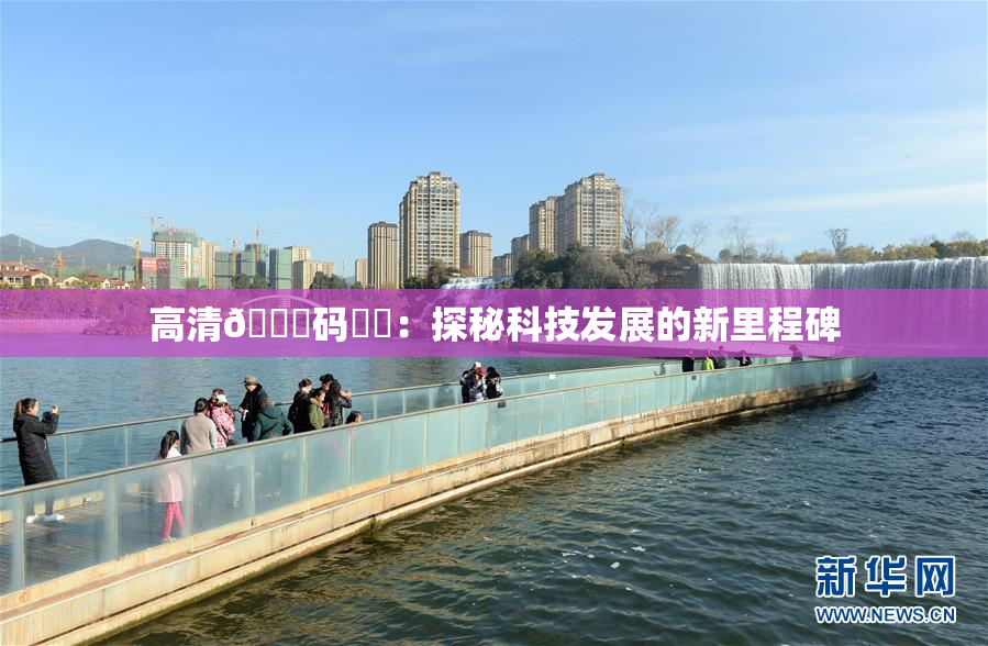 高清🈚码❌‌：探秘科技发展的新里程碑