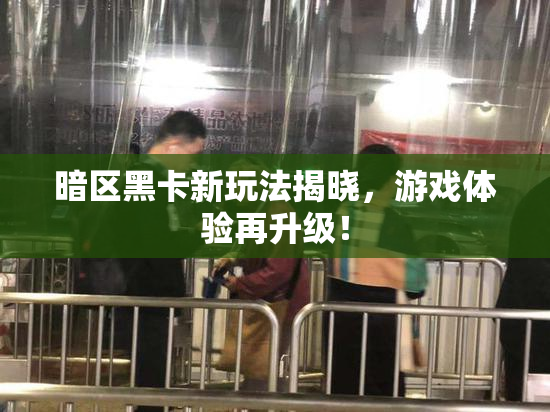 暗区黑卡新玩法揭晓，游戏体验再升级！