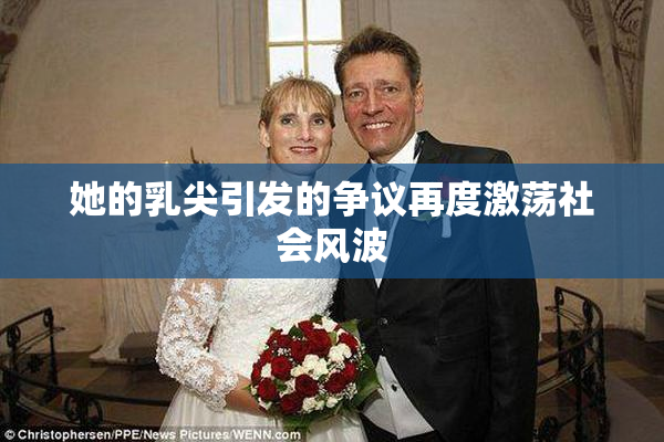 她的乳尖引发的争议再度激荡社会风波