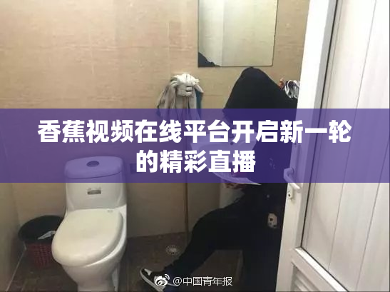 香蕉视频在线平台开启新一轮的精彩直播