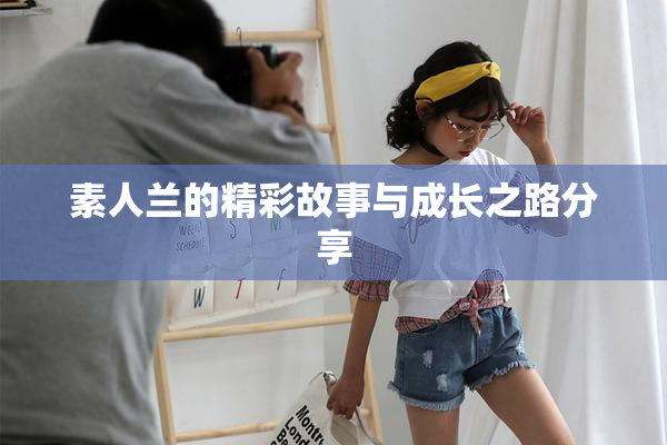 素人兰的精彩故事与成长之路分享