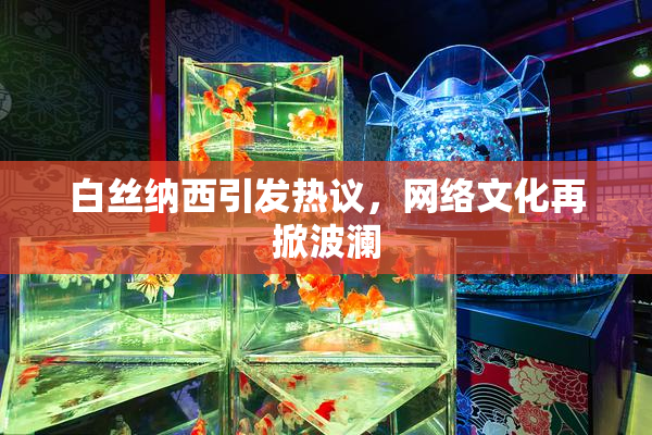 白丝纳西引发热议，网络文化再掀波澜
