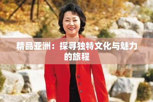 精品亚洲：探寻独特文化与魅力的旅程