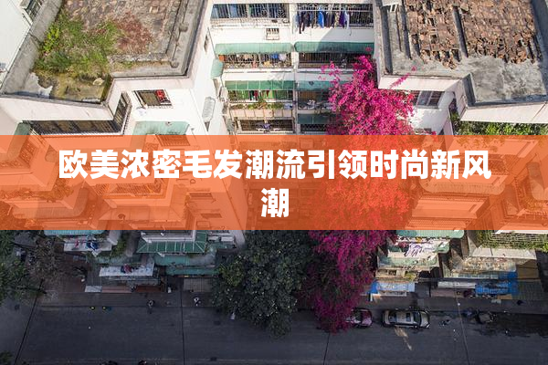 欧美浓密毛发潮流引领时尚新风潮
