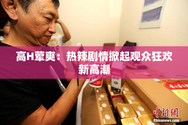 高H荤爽：热辣剧情掀起观众狂欢新高潮