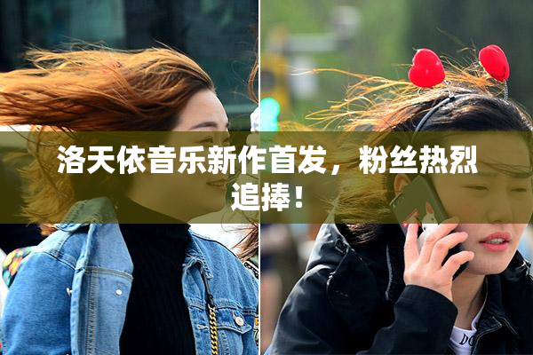 洛天依音乐新作首发，粉丝热烈追捧！