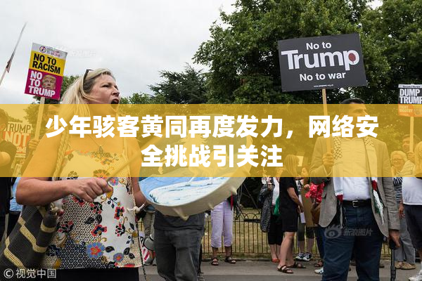 少年骇客黄同再度发力，网络安全挑战引关注