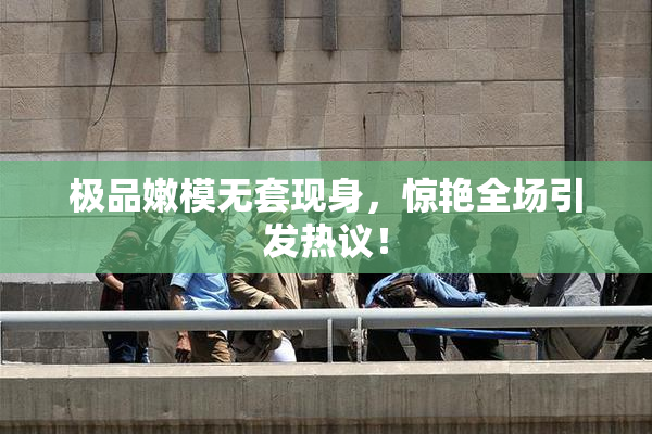 极品嫩模无套现身，惊艳全场引发热议！