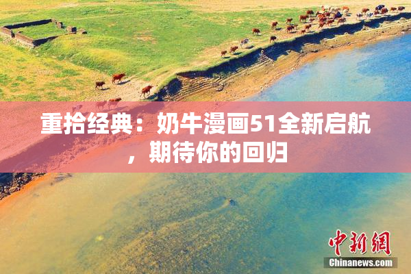重拾经典：奶牛漫画51全新启航，期待你的回归