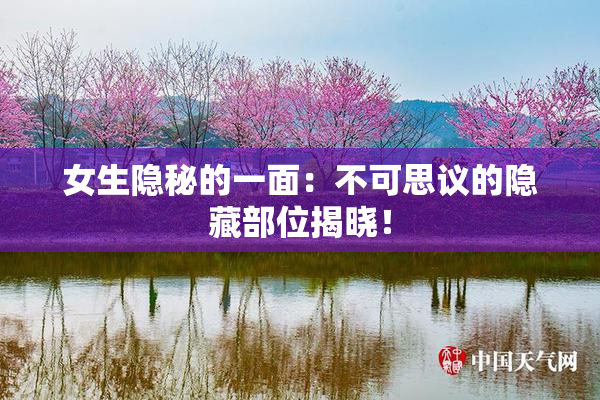 女生隐秘的一面：不可思议的隐藏部位揭晓！