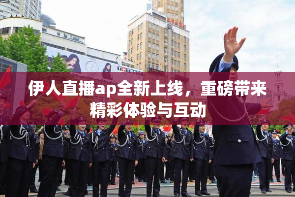 伊人直播ap全新上线，重磅带来精彩体验与互动