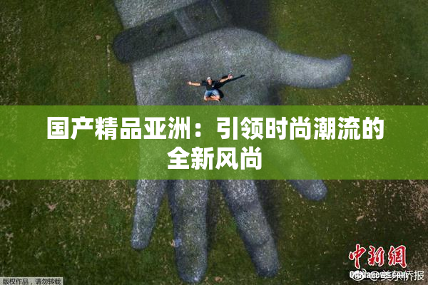 国产精品亚洲：引领时尚潮流的全新风尚