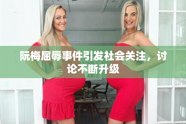 阮梅屈辱事件引发社会关注，讨论不断升级
