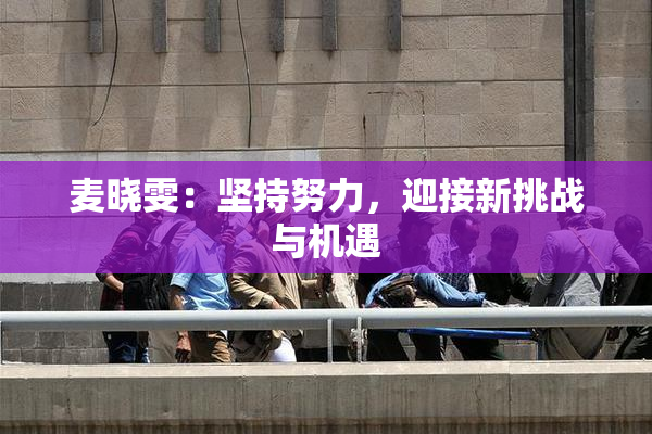 麦晓雯：坚持努力，迎接新挑战与机遇