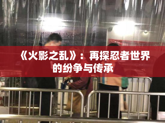《火影之乱》：再探忍者世界的纷争与传承