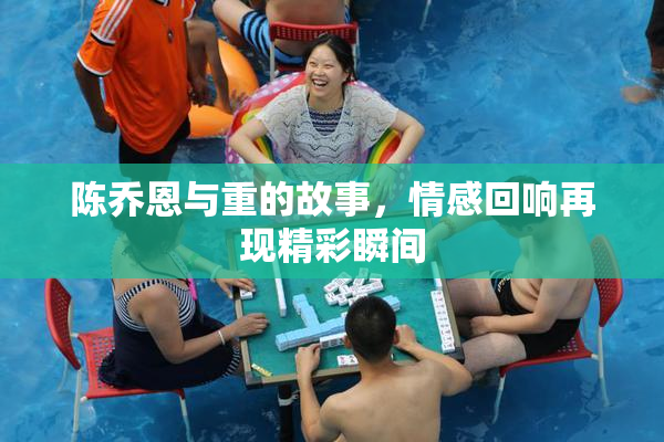 陈乔恩与重的故事，情感回响再现精彩瞬间