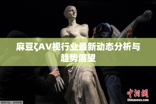 麻豆ζAV视行业最新动态分析与趋势展望