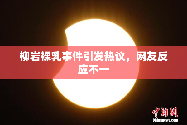 柳岩裸乳事件引发热议，网友反应不一