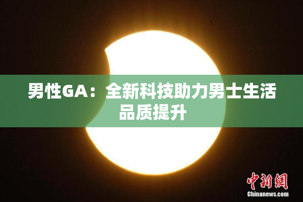 男性GA：全新科技助力男士生活品质提升