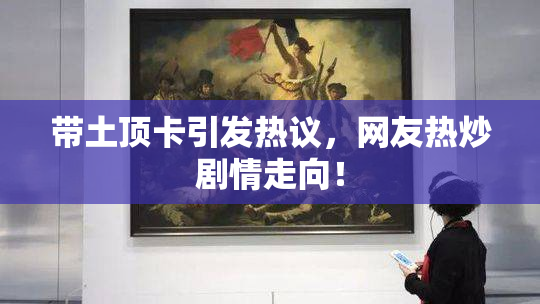 带土顶卡引发热议，网友热炒剧情走向！