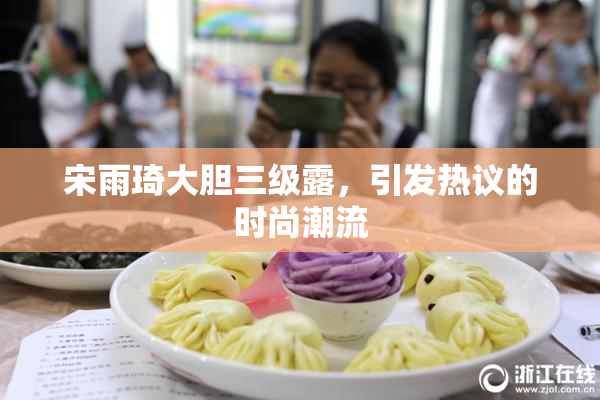 宋雨琦大胆三级露，引发热议的时尚潮流
