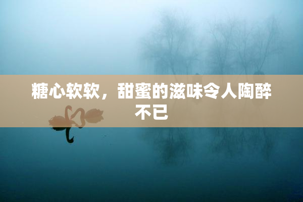糖心软软，甜蜜的滋味令人陶醉不已