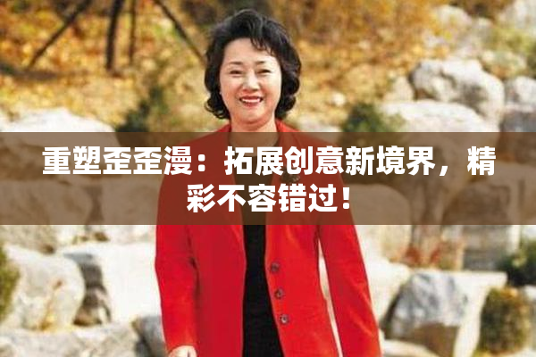 重塑歪歪漫：拓展创意新境界，精彩不容错过！