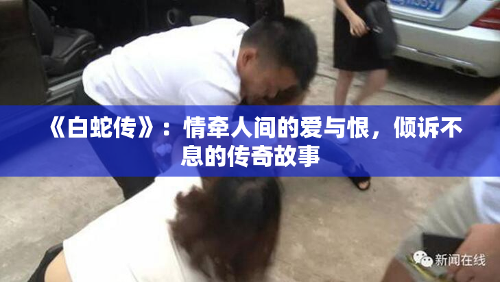 《白蛇传》：情牵人间的爱与恨，倾诉不息的传奇故事
